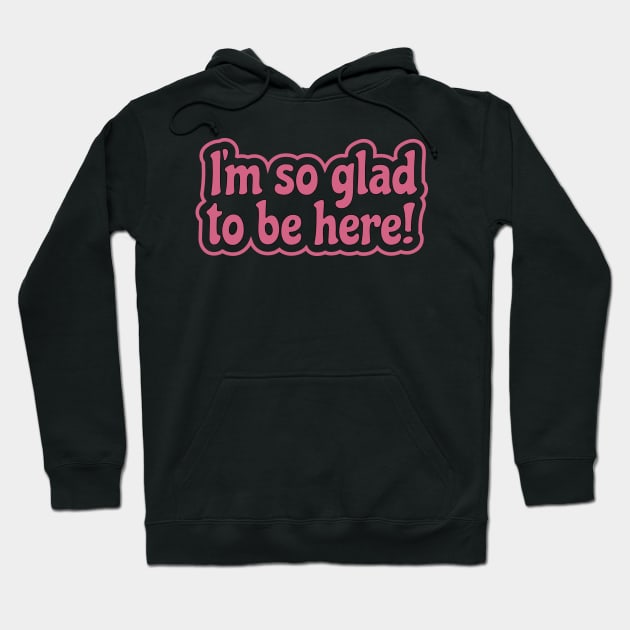 I'm So Glad To Be Here - Appreciation, Life or Sarcasm Hoodie by Harlake